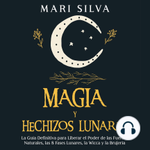 Magia y Hechizos Lunares: La guía definitiva para liberar el poder de las fuerzas naturales, las 8 fases lunares, la wicca y la brujería