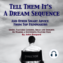 Tell Them It's A Dream Sequence: And Other Smart Advice from Top Filmmakers