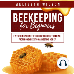 Beekeeping for Beginners: Everything You Need to Know About Beekeeping, from Honeybees to Harvesting Honey