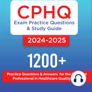 CPHQ Exam Practice Questions and Study Guide 2024-2025: 1200+ Practice Questions and Answers for the Certified Professional in Healthcare Quality Exam