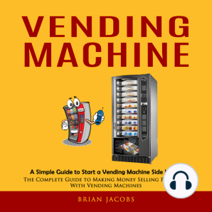 Vending Machine: A Simple Guide to Start a Vending Machine Side Hustle (The Complete Guide to Making Money Selling Products With Vending Machines)