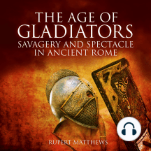 The Age of Gladiators: Savagery and Spectacle in Ancient Rome
