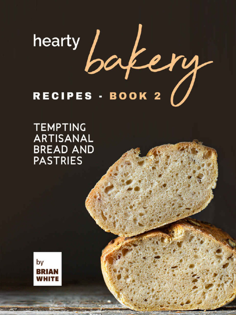Hearty Bakery Recipes - Tempting Artisanal Bread and Pastries, Book 2 ...