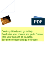 Don't Cry Bitterly and Go To Italy. Don't Miss Your Chance and Go To France. Take Your Pan and Go To Japan. Buy Some Cheese and Go To Greece