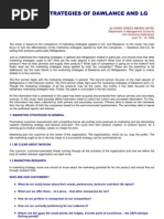 Rich Text Editodplr File MARKETING STRATEGIES OF DAWLANCE AND LG

A Comparative Study.

By ANNIE IDREES MEMON (MITM)
Department of Management Sciences
Isra University Hyderabad.
June 10 - 16, 2002

The study is based on the comparison of marketing strategies applied in LG. and Dawlance. In this study, the main focus to see the effectiveness of the marketing strategies applied by both the companies — Dawlance and LG, for selling their products particularly Refrigerators.

Just to understand the marketing strategies in general and refrigeration market in particular, one should know that what marketing strategies ought to be? Who are the main players in the market? What kind of other products do they produce? How do they promote and supply their products? What type of competition is going on in the market? And finally what are the marketing strategies being applied by both the companies? These are the questions to be addressed, but the main theme is the marketing strategies of 