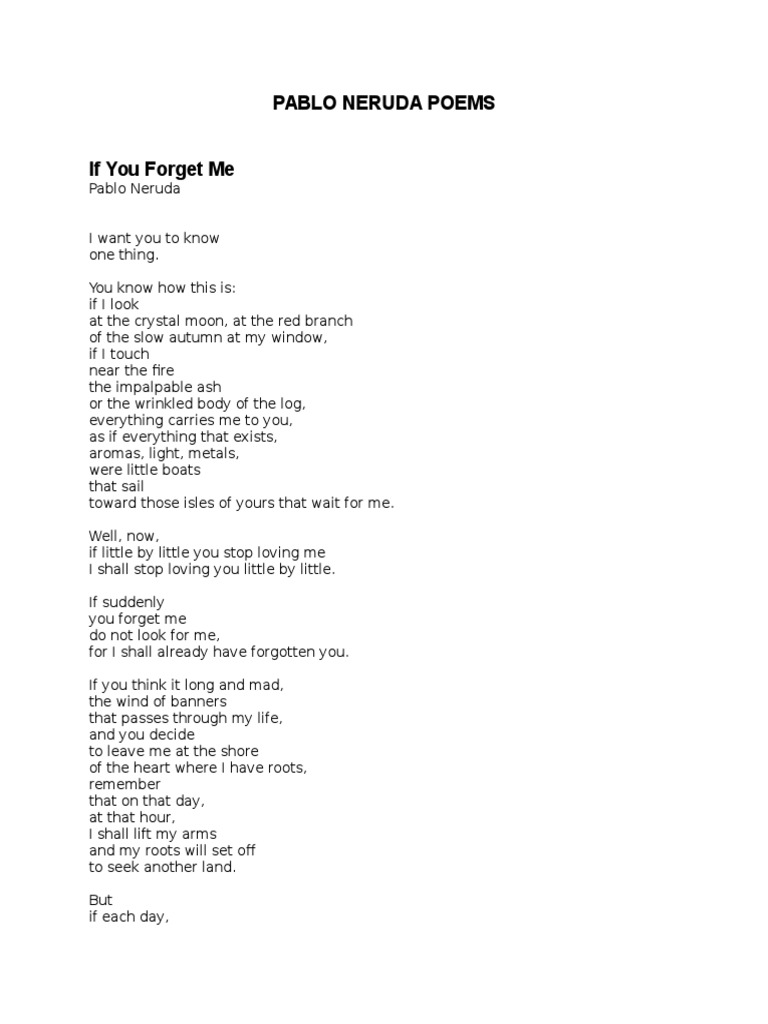 Pablo neruda poems if you forget me If You Forget Me By Pablo Neruda If You Forget Me By Pablo Neruda I Want You To Know One Thing You Know How This Is If I Look At The