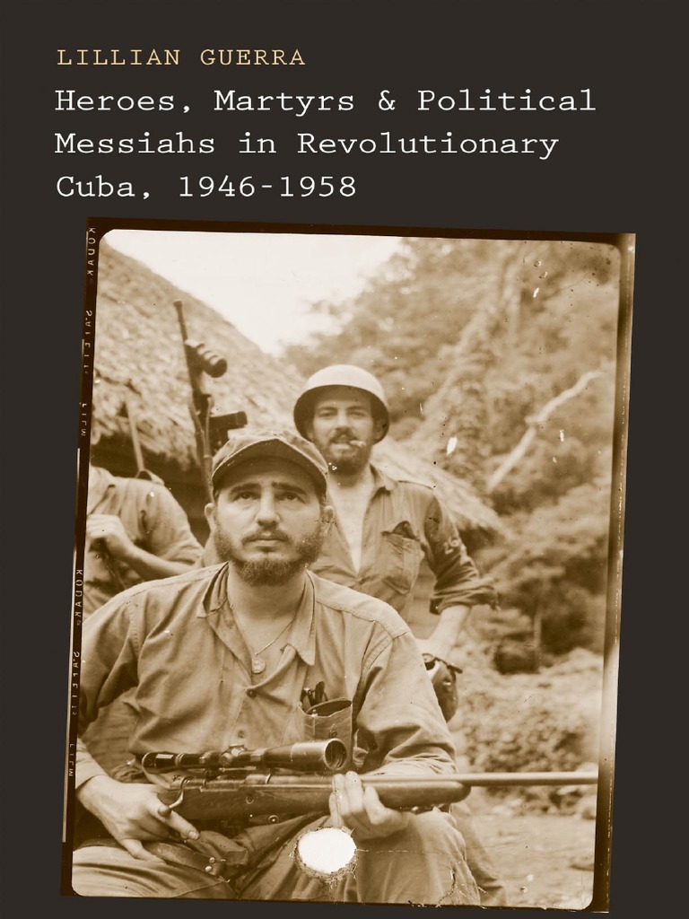 Guerra Lilian Heroes Martyrs And Political Messiahs In Revolutionary Cuba 1946 1958 Fidel Castro Fulgencio Batista