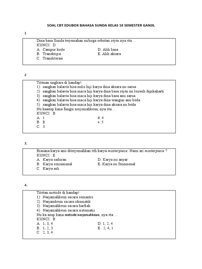 <p>Kacida resepna upami tiasa ngabantosan dina nyiapkeun materi pangrojong kanggo siswa kelas 10 dina nyanghareupan Ujian Akhir Semester (UAS) Mata Pelajaran Bahasa Sunda semester kahiji. Di handap ieu mangrupikeun conto soal UAS anu disusun kalayan merhatoskeun kerangka, spasi, sareng kerapian tulisan, sarta jumlahna diperkirakeun sakitar 1.200 kecap.</p>
<p>” title=”</p>
<p>Kacida resepna upami tiasa ngabantosan dina nyiapkeun materi pangrojong kanggo siswa kelas 10 dina nyanghareupan Ujian Akhir Semester (UAS) Mata Pelajaran Bahasa Sunda semester kahiji. Di handap ieu mangrupikeun conto soal UAS anu disusun kalayan merhatoskeun kerangka, spasi, sareng kerapian tulisan, sarta jumlahna diperkirakeun sakitar 1.200 kecap.</p>
<p>“></p>
<li>
<p>Saur salah sahiji tokoh dina carita pantun, "Bapa lungguh, Indung lengkah," hartina dina kahirupan sapopoe nyaeta…<br />
a. Bapa nu ngalaksanakeun pancen salaku dunungan, indung nu ngurus kulawarga.<br />
b. Bapa anu ngabagi tugas jeung indung dina ngurus imah tangga.<br />
c. Bapa anu ngajaga jeung ngalindung, indung anu ngurus jeung mapag.<br />
d. Bapa anu ngatur sagala rupa, indung anu nurut kana paréntah.</p>
</li>
<li>
<p>Salah sahiji unsur penting dina carita pantun nyaeta…<br />
a. Dialog anu panjang tur rinci.<br />
b. Narrasi anu loba ngagambarkeun kaayaan alam.<br />
c. Gaya basa anu basajan tur gampang kaharti.<br />
d. Pamaén anu ngalakukeun gerakan-gerakan anu hese.</p>
</li>
<li>
<p>Budaya lisan anu diturunkeun ti generasi ka generasi, biasana dina wangun dongeng, wawacan, atawa carita pantun, disebut…<br />
a. Carita prosa<br />
b. Carita drama<br />
c. Carita pantun<br />
d. Carita rakyat</p>
</li>
<li>
<p>Aya opat unsur utama dina sastra Sunda anu mindeng dipaké dina pangajaran basa Sunda, nyaeta…<br />
a. Prosa, Puisi, Drama, jeung Carita Pantun<br />
b. Dongeng, Hikayat, Legenda, jeung Fabel<br />
c. Wangsal, Sisindiran, Guguritan, jeung Papagon<br />
d. Carita Pondok, Novel, Sajak, jeung Drama</p>
</li>
<li>
<p>Tembung "Wangsal" dina sisindiran hartina…<br />
a. Bagian awal tina sisindiran anu eusina ngenaan sampiran.<br />
b. Bagian akhir tina sisindiran anu eusina ngenaan eusi atawa maksud.<br />
c. Bagian tina sisindiran anu eusina patarosan.<br />
d. Bagian tina sisindiran anu eusina jawaban.</p>
</li>
<li>
<p>Conto sisindiran anu eusina ngenaan nasehat nyaeta…<br />
a. Ka mana lauk rék ngojay / Ka cai hérang matana / Mun hayang jadi jalma beunghar / Kudu getol ngolah tanahna.<br />
b. Aya budak keur di sawah / Ngala lauk make jala / Ulah sok barang dahar / Mun can puguh asalna.<br />
c. Awi bitung dibeungkeutan / Dibawa ka pasar rebo / Mun urang hayang dipikaresep / Kudu bageur ka dulur jeung batur.<br />
d. Cai mancur ti puhu gunung / Ngocor ka lebak jero / Mun hayang hirup santun / Kudu deukeut ka nu maha kawasa.</p>
</li>
<li>
<p>Salah sahiji ciri-ciri carita pondok (carpon) nyaeta…<br />
a. Loba pisan tokoh jeung alur anu ngalieurkeun.<br />
b. Loba adegan anu panjang tur ngagambarkeun perasaan tokoh.<br />
c. Eusina biasana leuwih pondok tur fokus kana hiji kajadian atawa masalah.<br />
d. Loba pisan deskripsi ngeunaan tempat jeung waktu.</p>
</li>
<li>
<p>Di handap ieu mangrupakeun conto tokoh dina carita pantun, iwal ti…<br />
a. Lutung Kasarung<br />
b. Ciung Wanara<br />
c. Kabayan<br />
d. Jaka Tarub</p>
</li>
<li>
<p>Carita pantun biasana dibawakeun ku…<br />
a. Dalang<br />
b. Juru Kawih<br />
c. Juru Pantun<br />
d. Pamaén Drama</p>
</li>
<li>
<p>Unsur anu ngagambarkeun jalan carita dina hiji karya sastra disebut…<br />
a. Tokoh<br />
b. Latar<br />
c. Alur<br />
d. Amanat</p>
</li>
<li>
<p>Upami urang maca hiji karangan basa Sunda, urang bakal mendak sababaraha bagian penting sapertos bubuka, eusi, sareng panutup. Bagian anu nerangkeun ringkesan atanapi kacindekan tina hiji karangan biasana aya dina bagian…<br />
a. Bubuka<br />
b. Eusi<br />
c. Panutup<br />
d. Abstrak</p>
</li>
<li>
<p>Sisindiran anu eusina ngagambarkeun kaayaan alam atawa kahirupan sapopoe, tapi teu aya patalina jeung maksud nu sabenerna, disebut sisindiran…<br />
a. Papagon<br />
b. Wawaran<br />
c. Pangjajap<br />
d. Rarakitan</p>
</li>
<li>
<p>Dina sisindiran, bagian anu ngandung maksud atawa tema anu hayang ditepikeun ku panyajak disebut…<br />
a. Sampiran<br />
b. Eusi<br />
c. Wangsal<br />
d. Pupuh</p>
</li>
<li>
<p>Upami urang pendak sareng hiji kasenian anu ngagunakeun lirik-lirik anu dihaleuangkeun kalayan wirahma, éta téh kaasup kana wangun…<br />
a. Drama<br />
b. Prosa<br />
c. Puisi<br />
d. Carita Pantun</p>
</li>
<li>
<p>Struktur dasar dina hiji karangan biasana diwangun ku…<br />
a. Bubuka, eusi, panutup<br />
b. Judul, bab, sub-bab<br />
c. Paragraf, kalimah, kecap<br />
d. Tokoh, latar, amanat</p>
</li>
<li>
<p>Nalika urang ngadéngé carita ngeunaan Si Kabayan anu sok ngalakukeun hal-hal anu pikaseurieun tapi ngandung harti, éta téh kaasup kana jenis dongeng…<br />
a. Fabel<br />
b. Legenda<br />
c. Sage<br />
d. Pawayangan</p>
</li>
<li>
<p>Salah sahiji unsur penting dina drama nyaeta…<br />
a. Narasi anu panjang<br />
b. Dialog antar tokoh<br />
c. Deskripsi alam anu rinci<br />
d. Patarosan anu teu dijawab</p>
</li>
<li>
<p>Upami urang ningali hiji karya sastra anu eusina ngeunaan hiji kajadian atawa pangalaman pribadi pangarang, biasana éta téh kaasup kana…<br />
a. Novel<br />
b. Carpon<br />
c. Puisi<br />
d. Esai</p>
</li>
<li>
<p>Carita pantun sering ngagambarkeun unsur-unsurspiritual jeung moral anu penting dina kahirupan masarakat Sunda. Salah sahiji ajén anu sok kapanggih nyaeta…<br />
a. Kapala ngawasa awak<br />
b. Kanyaah ka indung bapa<br />
c. Kapinteran ngalahkeun kabéh<br />
d. Kapamingpinan nu kuat</p>
</li>
<li>
<p>Dina hiji sisindiran, aya bagian anu disebut "sampiran". Sampiran biasana boga fungsi…<br />
a. Nyieun runtuyan carita.<br />
b. Nyieun kasalésanan masalah.<br />
c. Nyieun suasana atawa ngaping eusi.<br />
d. Nyieun ringkesan carita.</p>
</li>
</ol>
<div style=