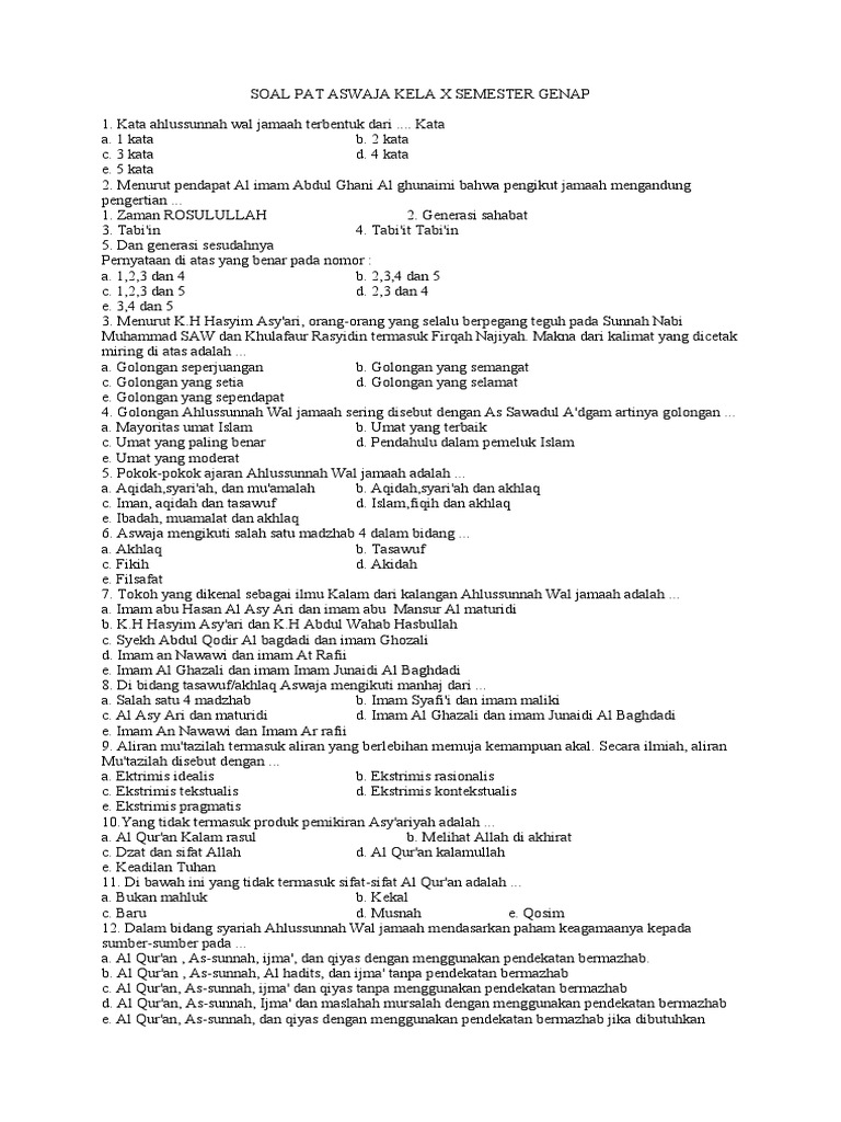 <h1>Contoh Soal Aswaja Kelas 10 Semester 2: Panduan Belajar Lengkap</h1>
<p>” title=”</p>
<h1>Contoh Soal Aswaja Kelas 10 Semester 2: Panduan Belajar Lengkap</h1>
<p>“></p>
<p>Aqidah merupakan fondasi utama dalam Islam. Berikut adalah beberapa contoh soal yang menguji pemahaman tentang aqidah Aswaja:</p>
<ol>
<li>
<p><strong>Soal:</strong> Siapakah Imam Abu Hasan Al-Asy’ari dan Imam Abu Mansur Al-Maturidi dalam konteks aqidah Aswaja?</p>
<p><strong>Jawaban:</strong> Imam Abu Hasan Al-Asy’ari dan Imam Abu Mansur Al-Maturidi adalah dua tokoh sentral dalam pengembangan dan sistematisasi aqidah Ahlussunnah wal Jama’ah. Mereka berdua dikenal sebagai peletak dasar teologi Islam yang moderat, yang berusaha menengahi antara aliran rasionalis (Mu’tazilah) dan tekstualis (Ahlul Hadits).</p>
<p><strong>Pembahasan:</strong></p>
<ul>
<li><strong>Imam Abu Hasan Al-Asy’ari:</strong> Beliau mendirikan madzhab Asy’ariyah, yang menekankan penggunaan akal dalam memahami wahyu, namun tetap menjadikan Al-Qur’an dan As-Sunnah sebagai sumber utama. Beliau dikenal karena argumen-argumennya yang kuat dalam membantah doktrin-doktrin Mu’tazilah.</li>
<li><strong>Imam Abu Mansur Al-Maturidi:</strong> Beliau mendirikan madzhab Maturidiyah, yang memiliki kesamaan prinsip dengan Asy’ariyah, namun terdapat perbedaan dalam beberapa detail teologis. Maturidiyah lebih menekankan peran akal dalam memahami ajaran Islam, namun tetap berpegang teguh pada Al-Qur’an dan As-Sunnah.</li>
</ul>
</li>
<li>
<p><strong>Soal:</strong> Jelaskan prinsip-prinsip utama dalam aqidah Aswaja terkait sifat-sifat Allah SWT.</p>
<p><strong>Jawaban:</strong> Aqidah Aswaja menetapkan bahwa Allah SWT memiliki sifat-sifat yang sempurna dan mulia, yang terbagi menjadi tiga kategori:</p>
<ul>
<li><strong>Sifat Wajib:</strong> Sifat-sifat yang pasti dimiliki oleh Allah SWT, seperti Wujud (ada), Qidam (dahulu), Baqa’ (kekal), Mukhalafatul lil Hawadits (berbeda dengan makhluk), Qiyamuhu bi Nafsihi (berdiri sendiri), Wahdaniyah (esa), Qudrat (kuasa), Iradat (berkehendak), Ilmu (mengetahui), Hayat (hidup), Sama’ (mendengar), Bashar (melihat), Kalam (berfirman).</li>
<li><strong>Sifat Mustahil:</strong> Sifat-sifat yang tidak mungkin dimiliki oleh Allah SWT, yang merupakan kebalikan dari sifat wajib.</li>
<li><strong>Sifat Jaiz:</strong> Sifat yang mungkin ada atau tidak ada pada Allah SWT, yang berkaitan dengan perbuatan-Nya (Af’al).</li>
</ul>
<p><strong>Pembahasan:</strong> Penting untuk memahami bahwa sifat-sifat Allah SWT tidak boleh disamakan dengan sifat-sifat makhluk. Allah SWT Maha Sempurna dan Maha Suci dari segala kekurangan.</p>
</li>
<li>
<p><strong>Soal:</strong> Apa yang dimaksud dengan <em>tawassul</em> dalam pandangan Aswaja?</p>
<p><strong>Jawaban:</strong> <em>Tawassul</em> dalam pandangan Aswaja adalah memohon kepada Allah SWT melalui perantaraan amal saleh, nama-nama Allah yang indah (Asmaul Husna), atau doa orang-orang saleh yang masih hidup.</p>
<p><strong>Pembahasan:</strong> Aswaja membolehkan <em>tawassul</em> dengan syarat tidak meyakini bahwa perantara tersebut memiliki kekuatan untuk mengabulkan doa secara langsung. Kekuatan untuk mengabulkan doa hanya milik Allah SWT.</p>
</li>
</ol>
<div style=