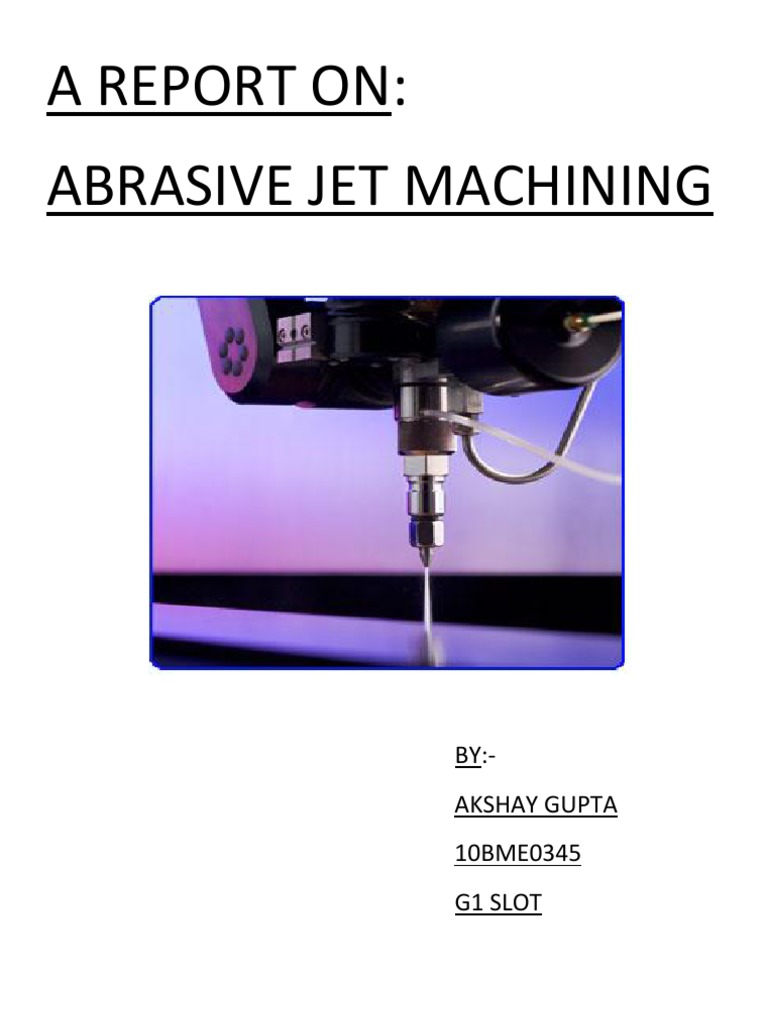 A Report On Abrasive Jet Machining BYAkshay Gupta 10BME0345 G1 Slot PDF Machining Abrasive