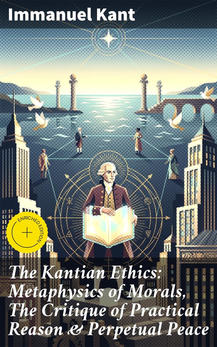 The Kantian Ethics: Metaphysics of Morals, The Critique of Practical ...