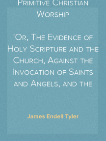 Primitive Christian Worship
Or, The Evidence of Holy Scripture and the Church, Against the Invocation of Saints and Angels, and the Blessed Virgin Mary