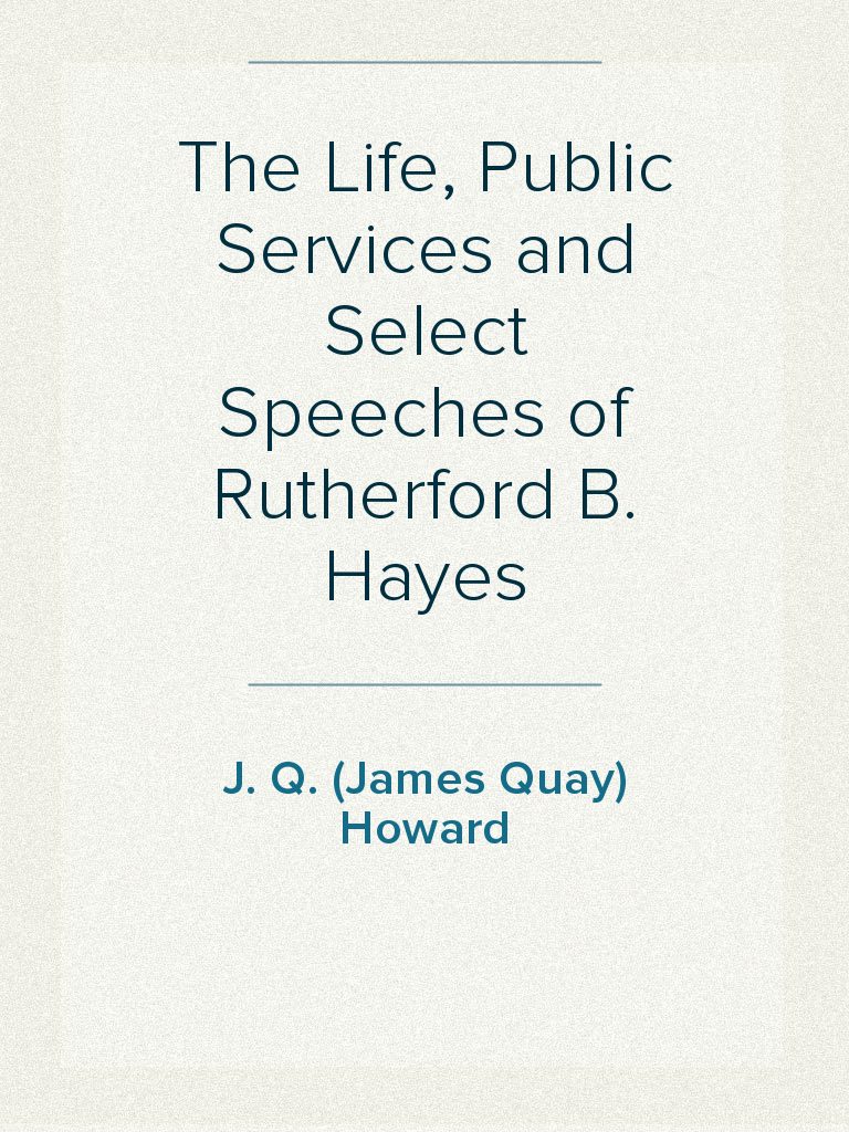 The Life, Public Services and Select Speeches of Rutherford B. Hayes by ...