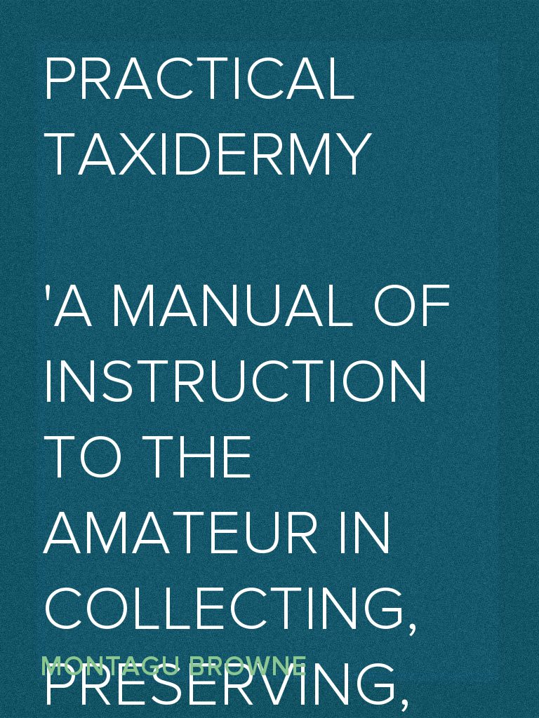 Practical Taxidermy A manual of instruction to the amateur in collecting, preserving, and setting up natural history specimens of all kinds image