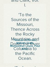 History of the Expedition under the Command of Captains Lewis and Clark, Vol. I.
To the Sources of the Missouri, Thence Across the Rocky Mountains and Down the River Columbia to the Pacific Ocean.
Performed During the Years 1804-5-6.