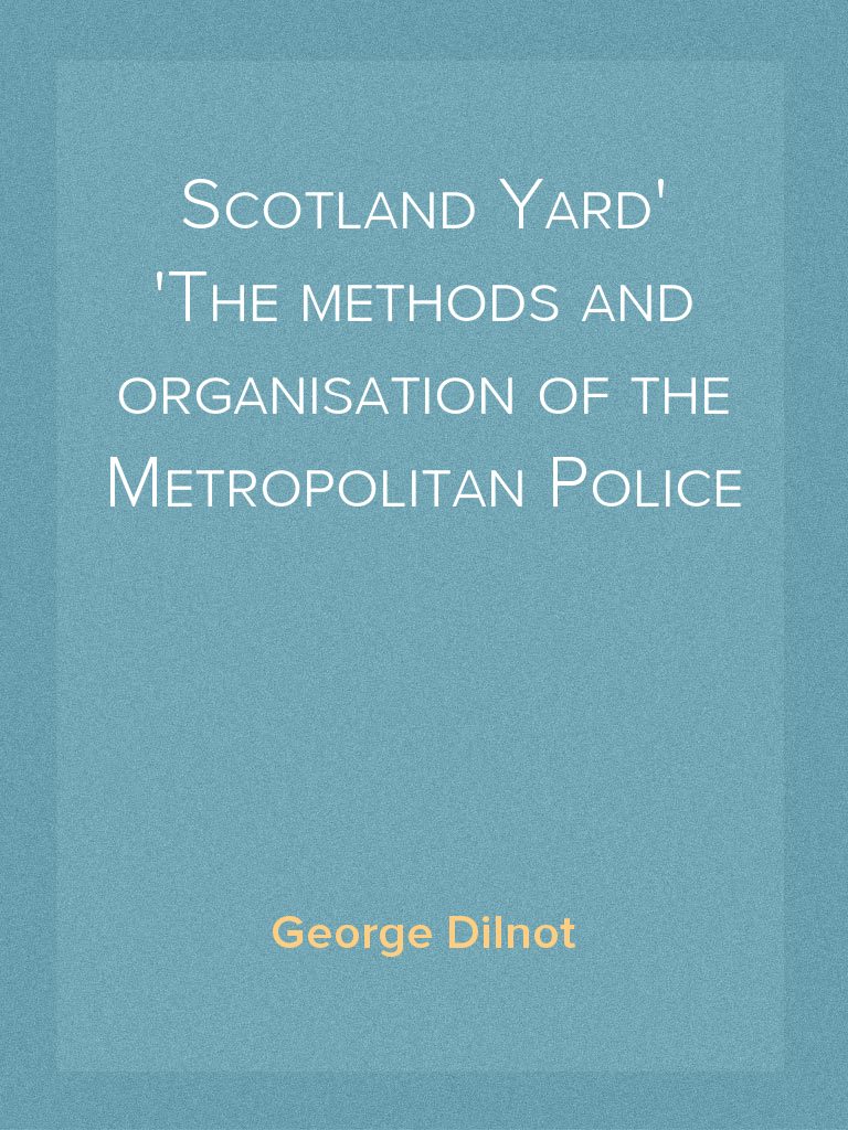 Scotland Yard The methods and organisation of the Metropolitan Police ...