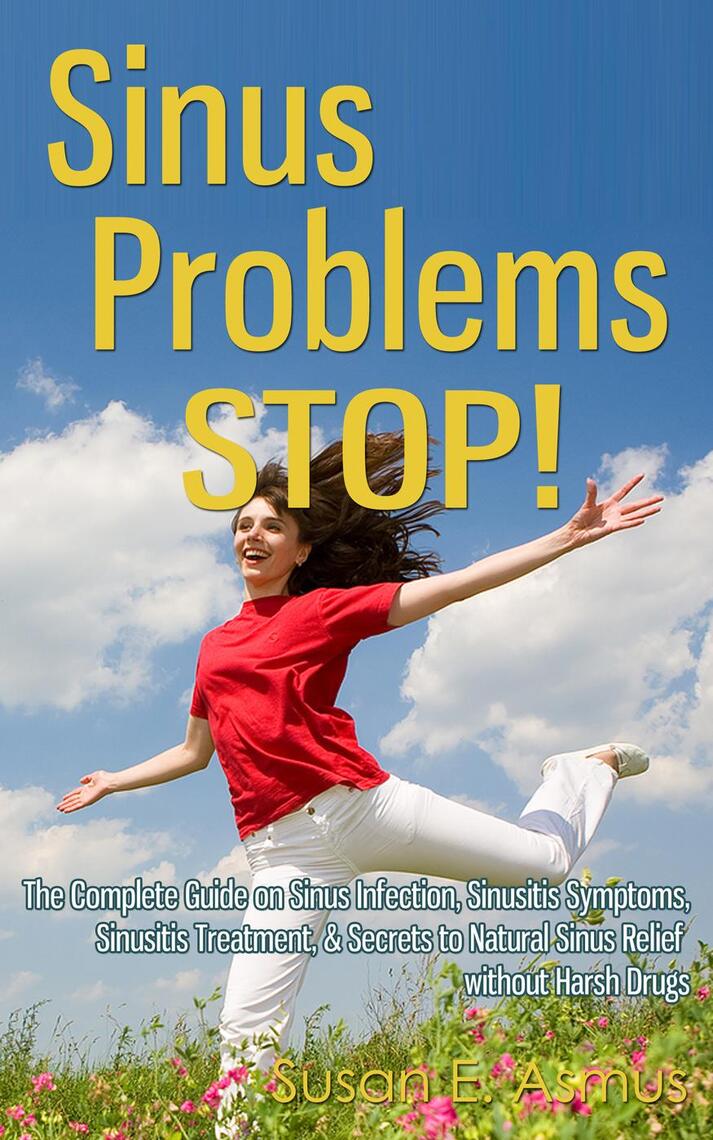 Read Sinus Problems Stop The Complete Guide On Sinus Infection Sinusitis Symptoms Sinusitis Treatment Secrets To Natural Sinus Relief Without Harsh Drugs Online By Susan E Asmus Books