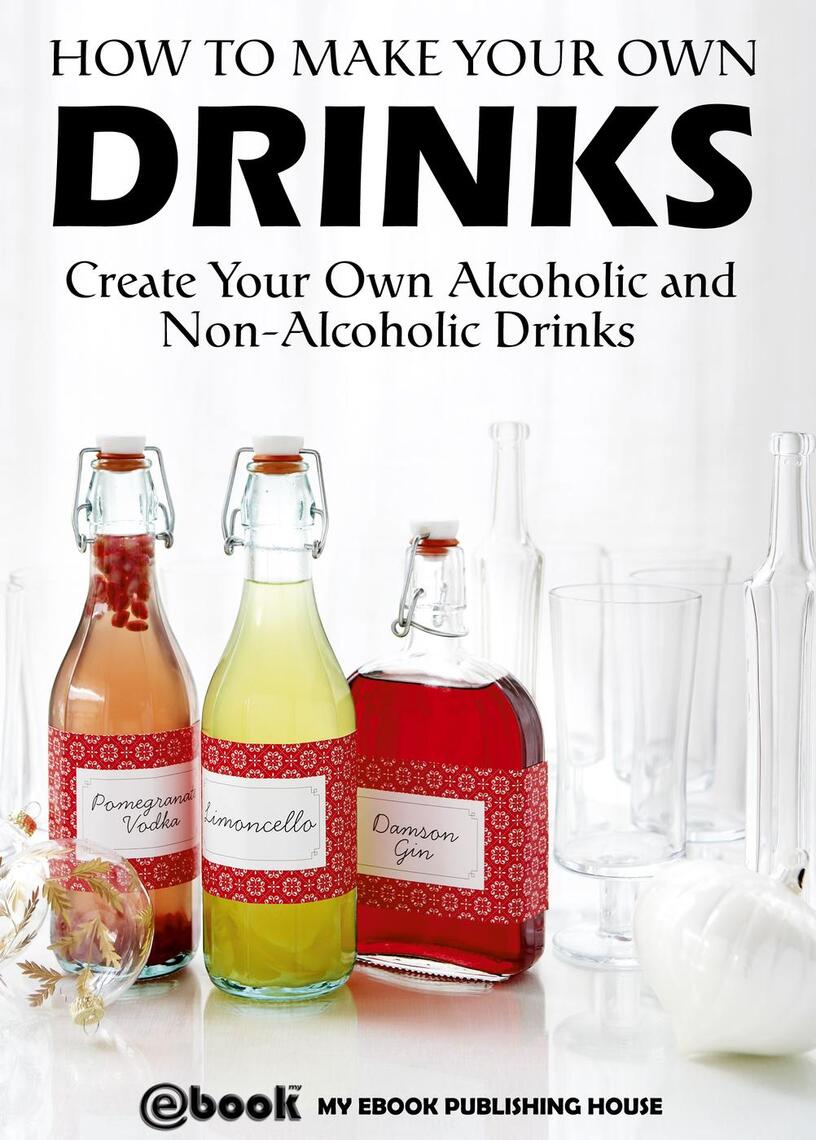How to Make Your Own Drinks: Create Your Own Alcoholic and Non ...