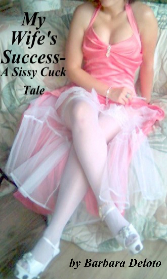 My Wifes Success A Sissy Cuck Tale by Barbara Deloto