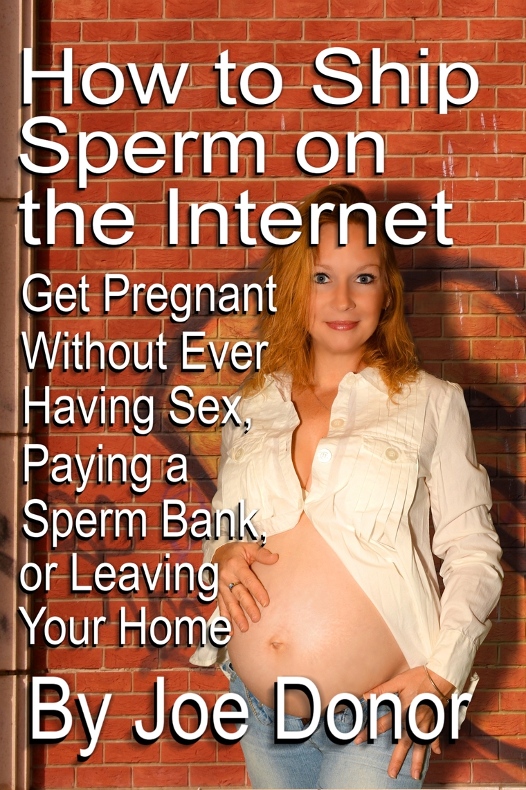 How to Ship Sperm on the Internet Get Pregnant Without Ever Having Sex, Paying a Sperm Bank, or Leaving Your Home by Joe Donor