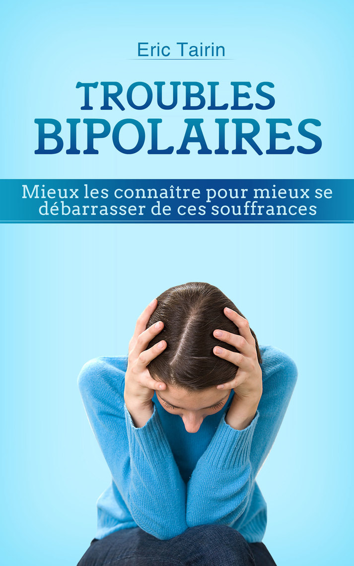 Troubles Bipolaires Mieux les connaître pour mieux se débarrasser de ces souffrances by Eric
