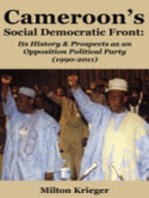 Cameroon's Social Democratic Front: Its History and Prospects as an Opposition Political Party (1990-2011): Its History and Prospects as an Opposition Political Party (1990-2011)