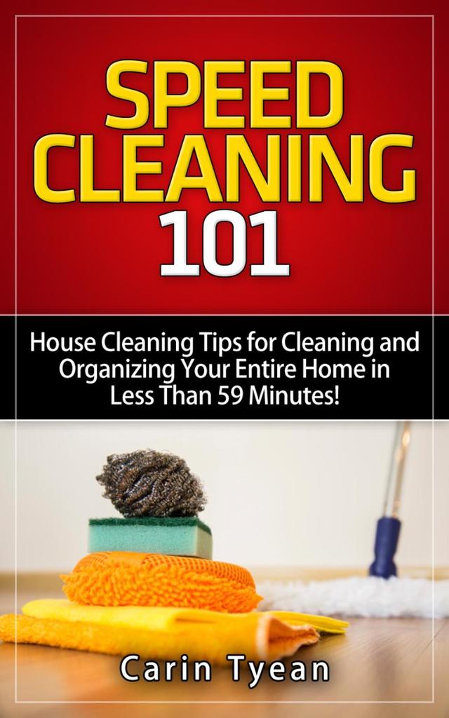 Speed Cleaning 101 House Cleaning Tips for Cleaning and Organizing Your Entire Home in Less
