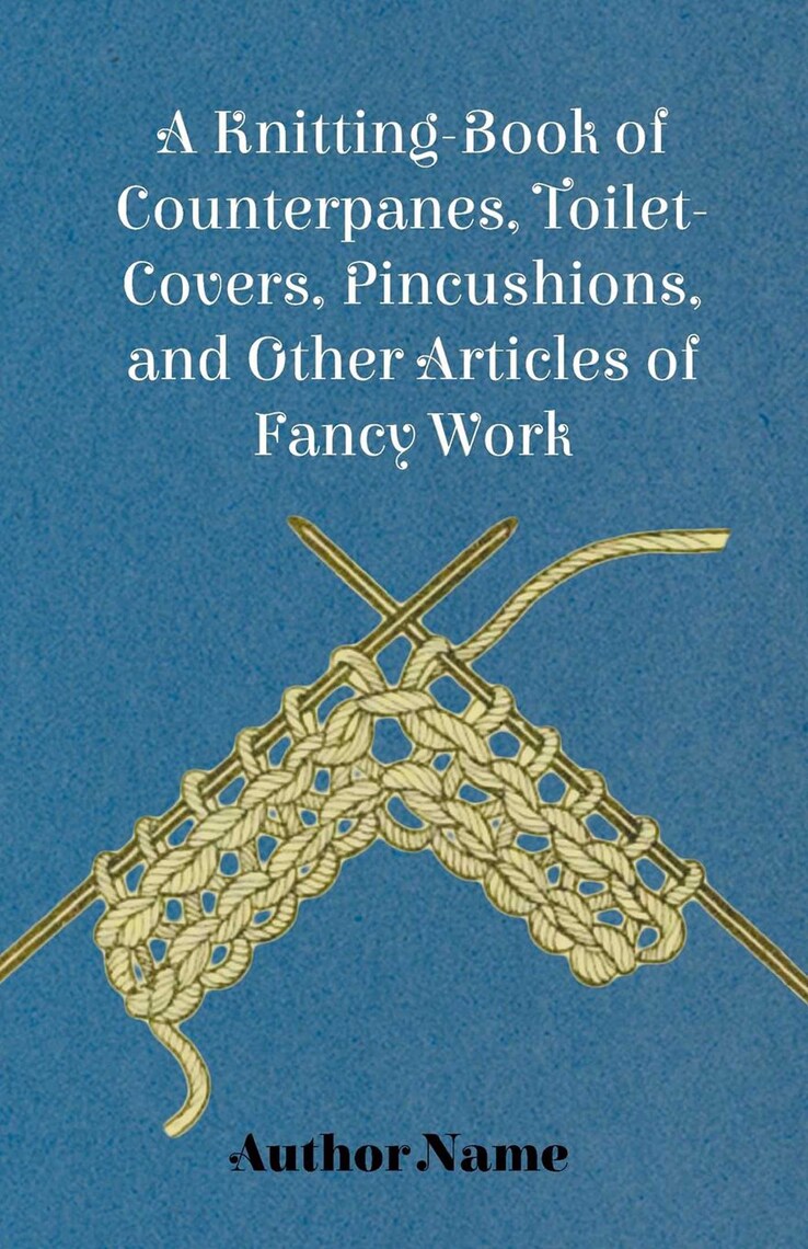 A Knitting-Book of Counterpanes, Toilet-Covers, Pincushions, and Other ...