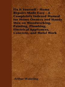 Fix it Yourself - Home Repairs Made Easy - A Completely Indexed Manual for Home Owners and Handy Men on Woodworking, Painting, Plumbing, Electrical Appliances, Concrete, and Metal Work