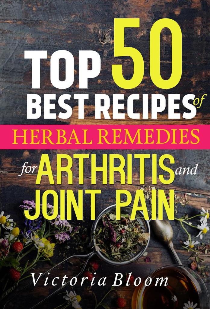 Top 50 Best Recipes of Herbal Remedies for Arthritis and Joint Pain by