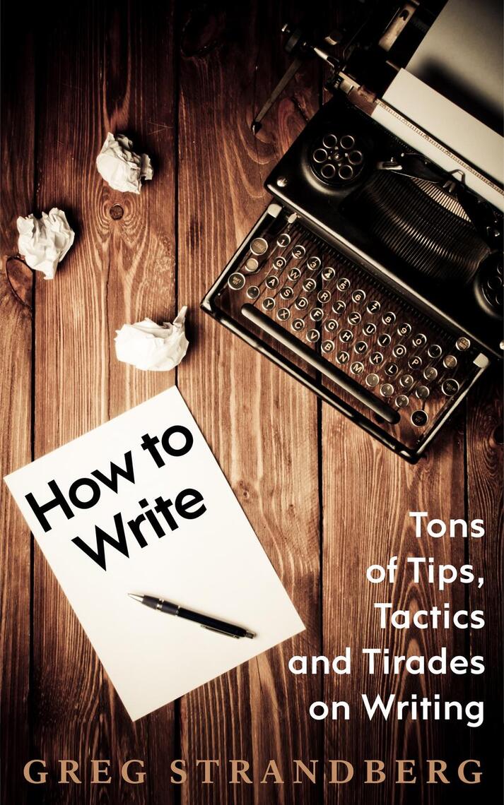 How to Write: Tons of Tips, Tactics and Tirades on Writing by Greg ...