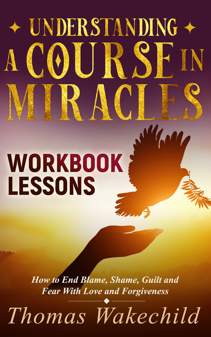 Understanding A Course In Miracles Workbook Lessons: How to End Blame,  Shame, Guilt and Fear With Love and Forgiveness by Thomas Wakechild - Ebook  | Scribd