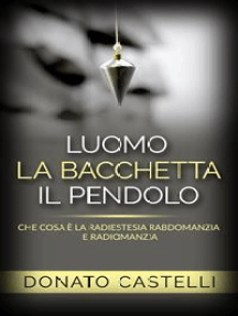 L'uomo la Bacchetta il Pendolo - Che cosa è la Radiestesia Rabdomanzia e  Radiomanzia di Donato Castelli - Ebook