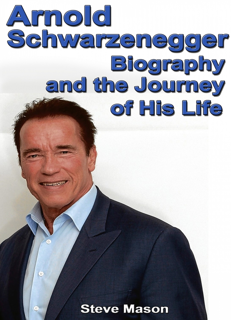 Arnold Schwarzenegger: Biography and the Journey of His Life by Steve