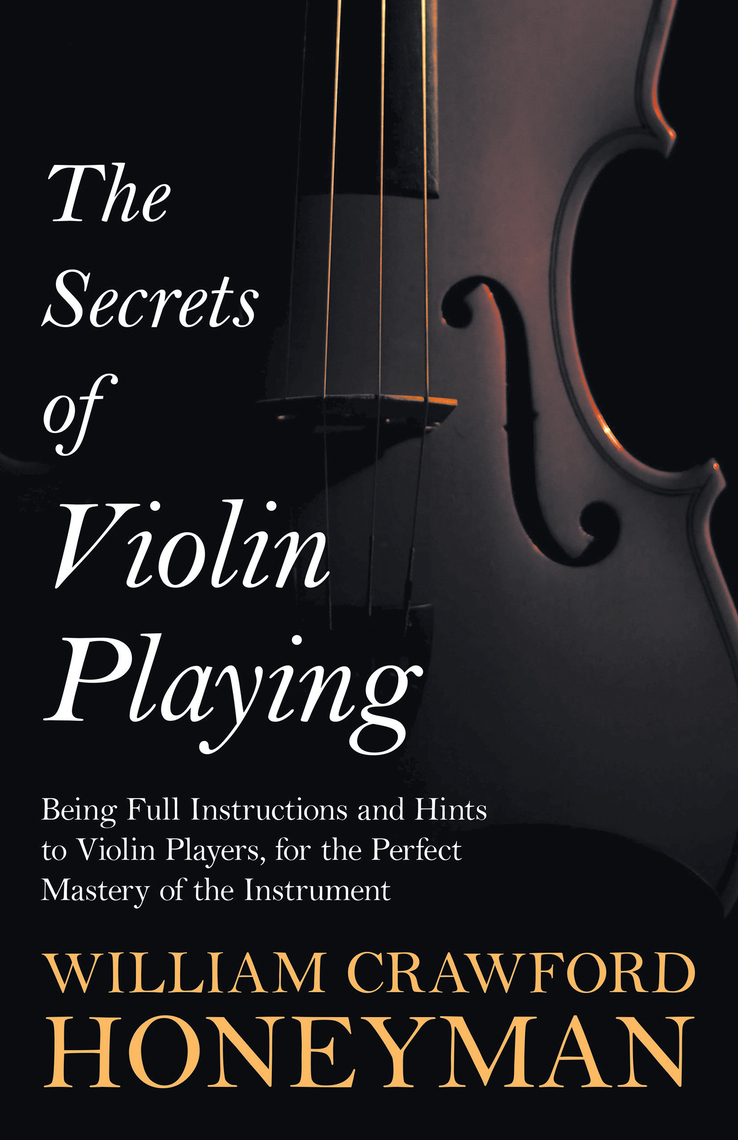 The Secrets of Violin Playing - Being Full Instructions and Hints to ...