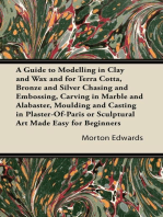A Guide to Modelling in Clay and Wax: And for Terra Cotta, Bronze and Silver Chasing and Embossing, Carving in Marble and Alabaster, Moulding and Casting in Plaster-Of-Paris or Sculptural Art Made Easy for Beginners