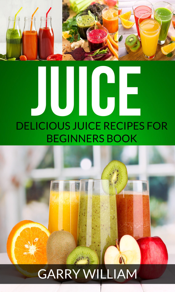 Juice Delicious Juice Recipes For Beginners Book by Garry William