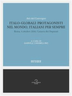 Italo Globali: protagonisti nel mondo italiani per sempre: Atti del convegno, Roma 4 ottobre 2016, Camera dei deputati