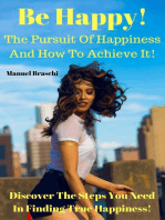 Be Happy! The Pursuit Of Happiness & How To Achieve It! Discover The Steps You Need In Finding True Happiness!