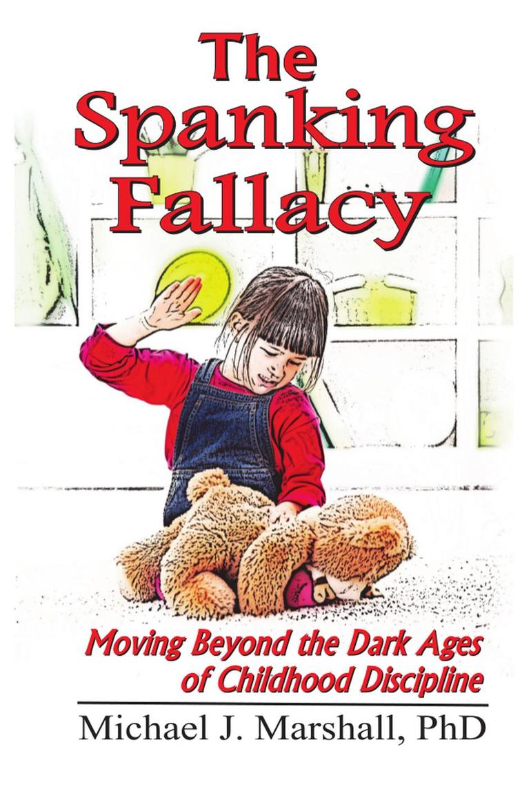 The Spanking Fallacy, Moving Beyond the Dark Ages of Childhood Discipline by Michael J
