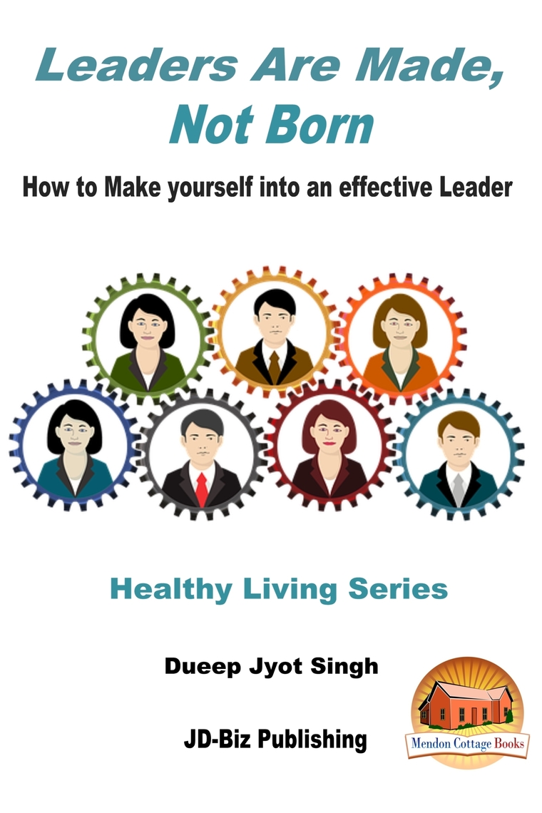 Leaders Are Made, Not Born: How to Make yourself into an effective ...