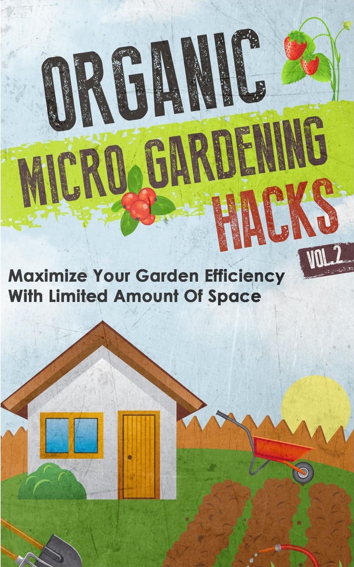 Organic Micro Gardening Hacks A Quick And Easy Guide To Creating
