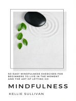 Mindfulness: Easy Mindfulness Exercises For Beginners To Live In The Moment And The Art Of Letting Go