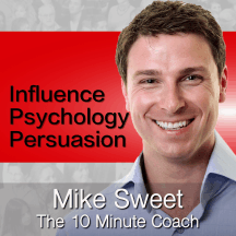 Influence Psychology and Persuasion - Mike Sweet - 10 Minute Coach - Develop and Discover