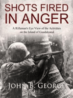 Shots Fired in Anger: A Rifleman's Eye View of the Activities on the Island of Guadalcanal