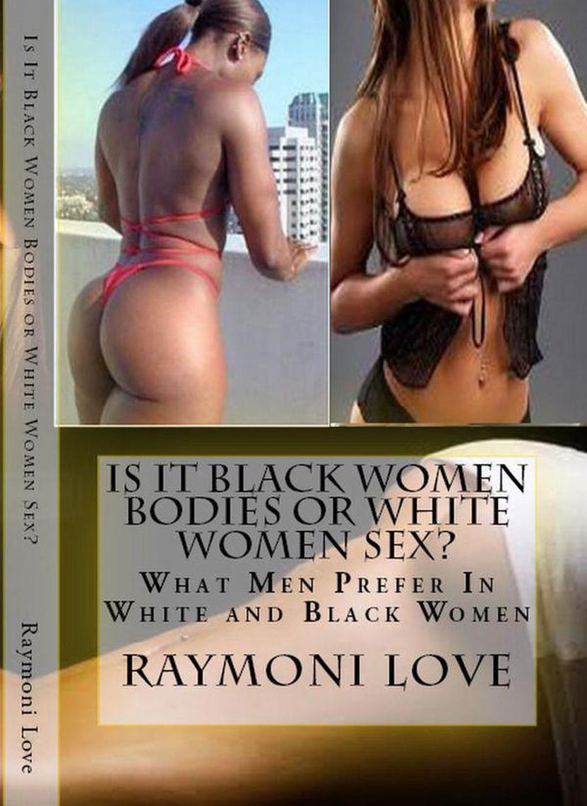 Is It Black Women Bodies or White Women Sex? What Men Prefer In White and Black Women by Raymoni Love