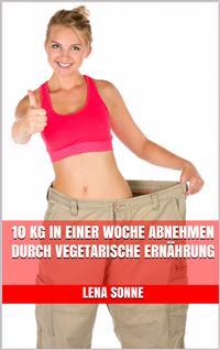 Lesen Sie 10 Kg In Einer Woche Abnehmen Durch Vegetarische Ernahrung Von Lena Sonne Online Bucher