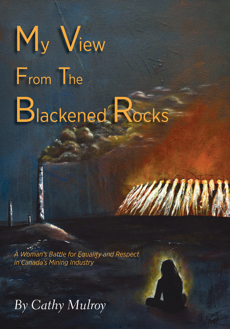 My View from the Blackened Rocks A Womans Battle for Equality and Respect in Canadas Mining Industry by Cathy Mulroy