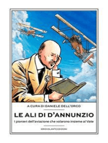 Le ali di D'Annunzio: I pionieri dell’aviazione che volarono insieme al Vate