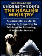 Understanding The Healing Ministry: - A Complete Guide To Praying & Preparing To Minister In A Healing & Miracle Service